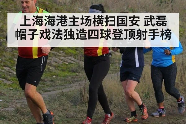 上海海港主场横扫国安 武磊帽子戏法独造四球登顶射手榜