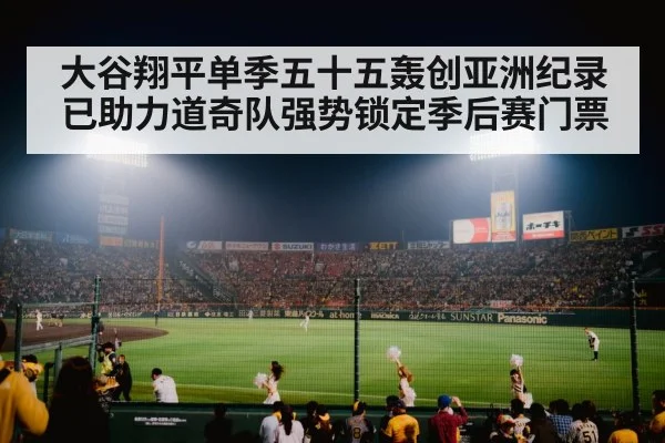 大谷翔平单季五十五轰创亚洲纪录已助力道奇队强势锁定季后赛门票