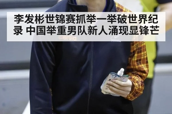 李发彬世锦赛抓举一举破世界纪录 中国举重男队新人涌现显锋芒