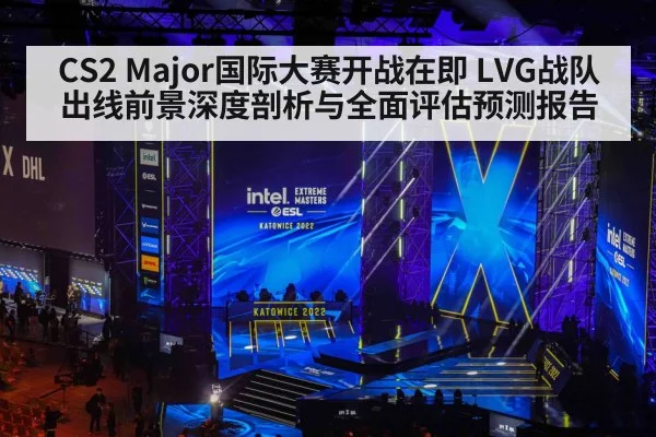 CS2 Major国际大赛开战在即 LVG战队出线前景深度剖析与全面评估预测报告