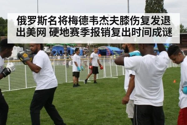 俄罗斯名将梅德韦杰夫膝伤复发退出美网 硬地赛季报销复出时间成谜