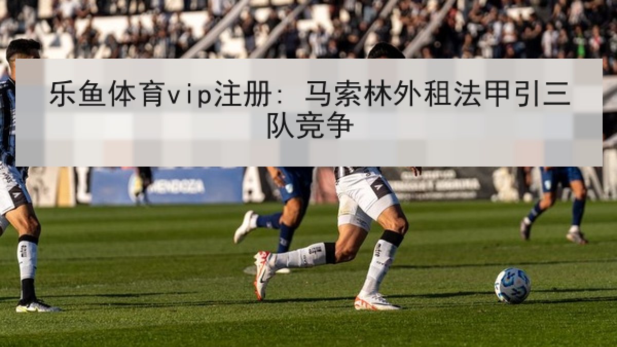 乐鱼体育vip注册: 马索林外租法甲引三队竞争 乐鱼体育vip注册: 马索林外租法甲引三队竞争