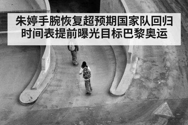 朱婷手腕恢复超预期国家队回归时间表提前曝光目标巴黎奥运