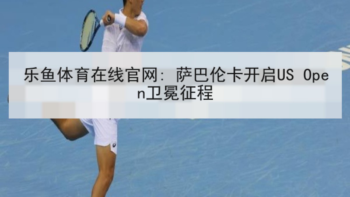 乐鱼体育在线官网: 萨巴伦卡开启US Open卫冕征程 乐鱼体育在线官网: 萨巴伦卡开启US Open卫冕征程