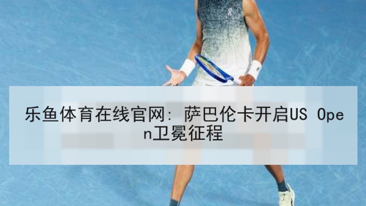 乐鱼体育在线官网: 萨巴伦卡开启US Open卫冕征程