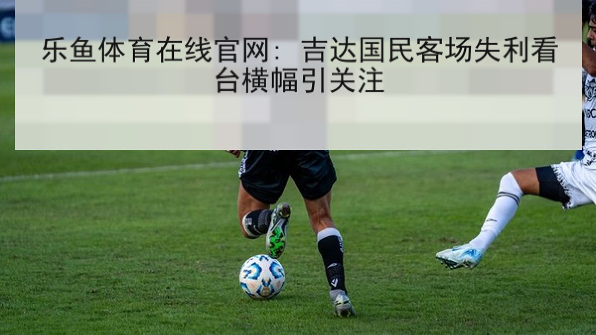 乐鱼体育在线官网: 吉达国民客场失利看台横幅引关注