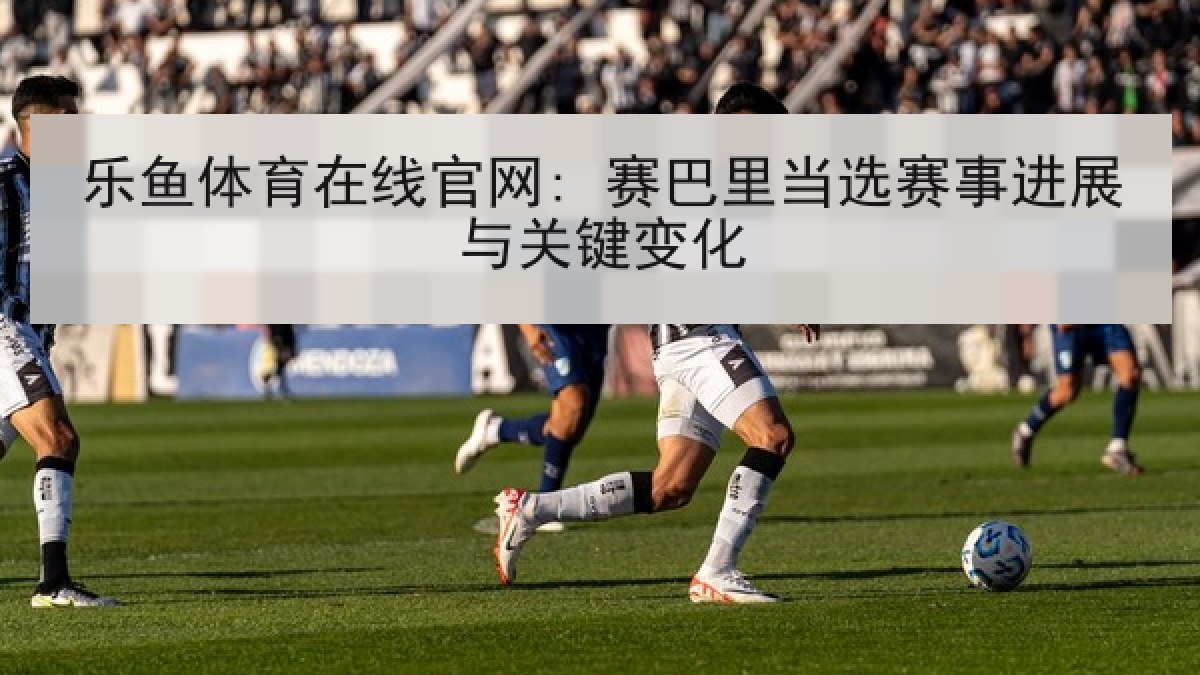 乐鱼体育在线官网: 赛巴里当选赛事进展与关键变化