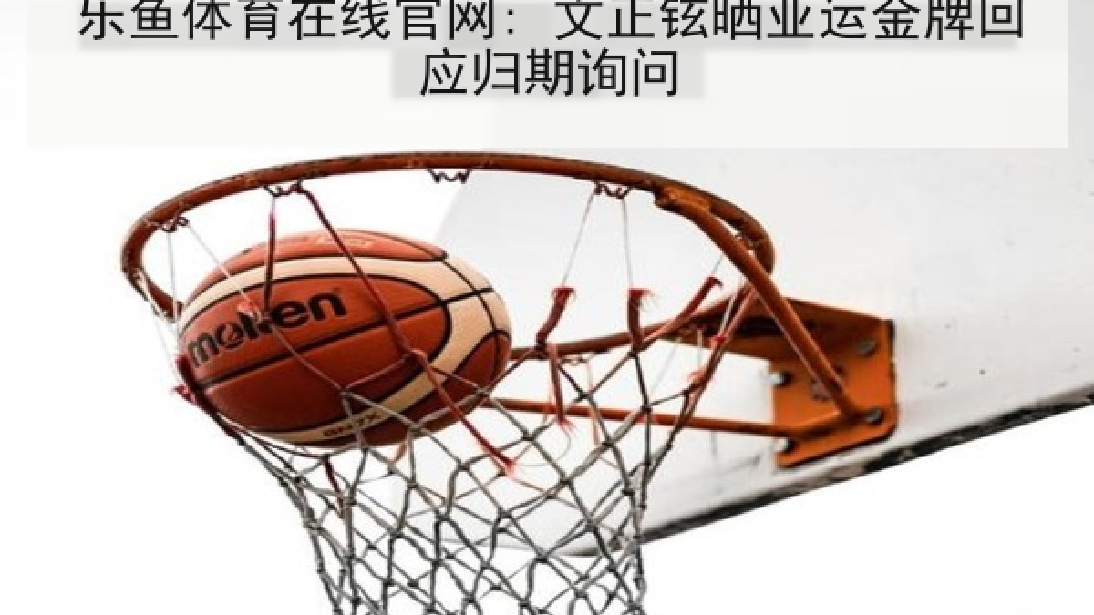 乐鱼体育在线官网: 文正铉晒亚运金牌回应归期询问